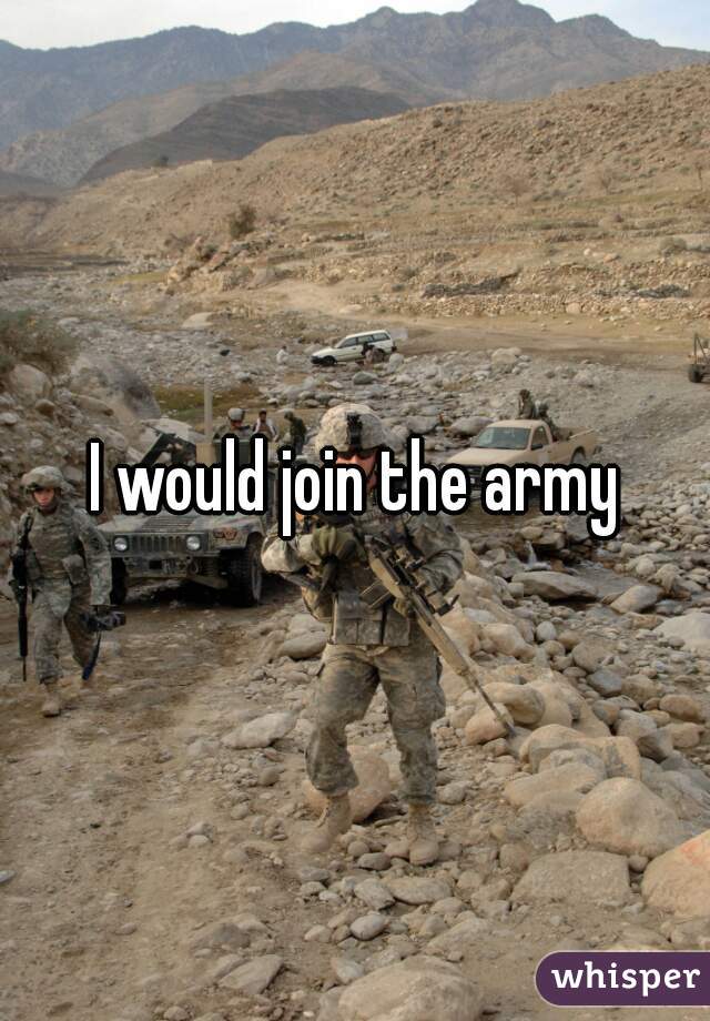 I would join the army