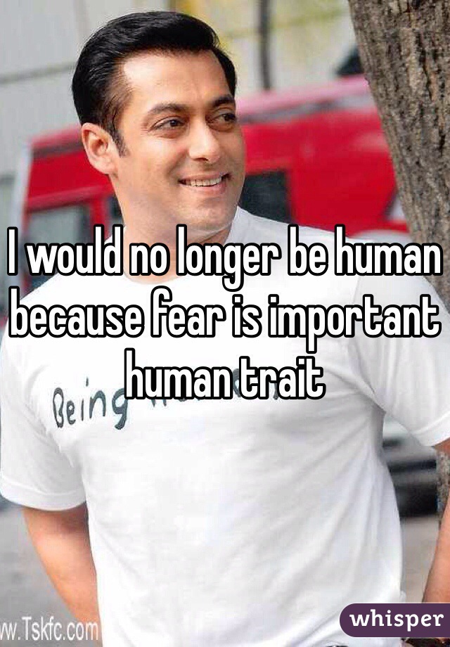 I would no longer be human because fear is important human trait