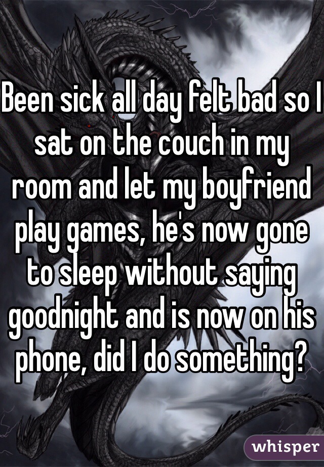 Been sick all day felt bad so I sat on the couch in my room and let my boyfriend play games, he's now gone to sleep without saying goodnight and is now on his phone, did I do something?