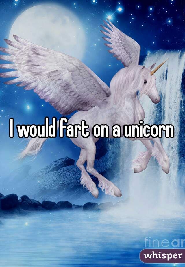 I would fart on a unicorn