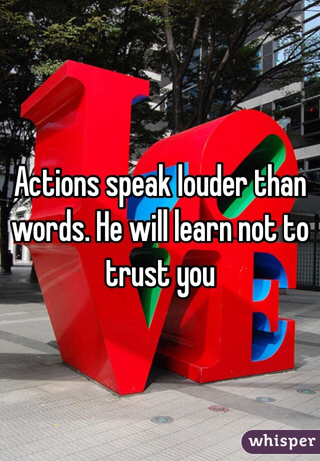 Actions speak louder than words. He will learn not to trust you