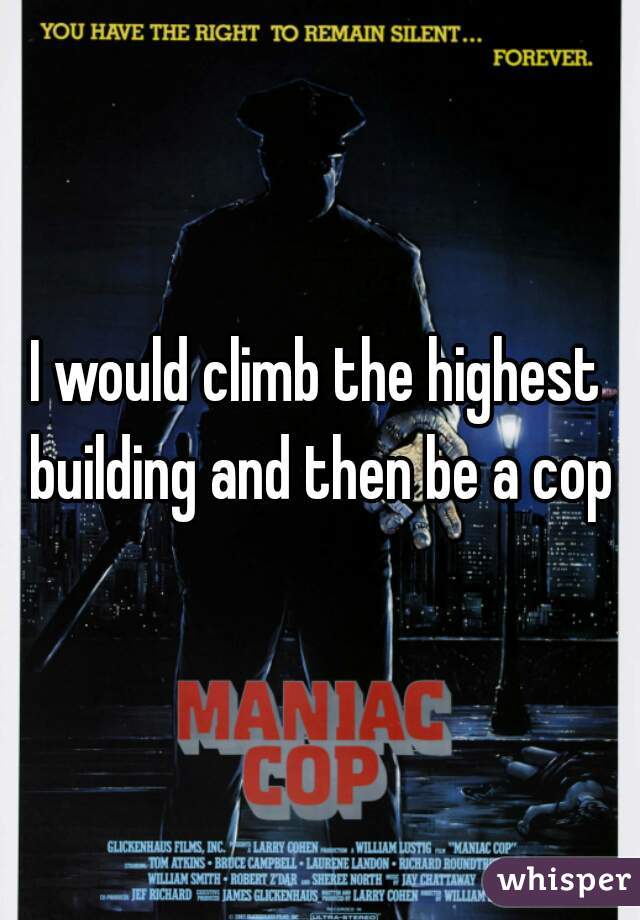 I would climb the highest building and then be a cop
