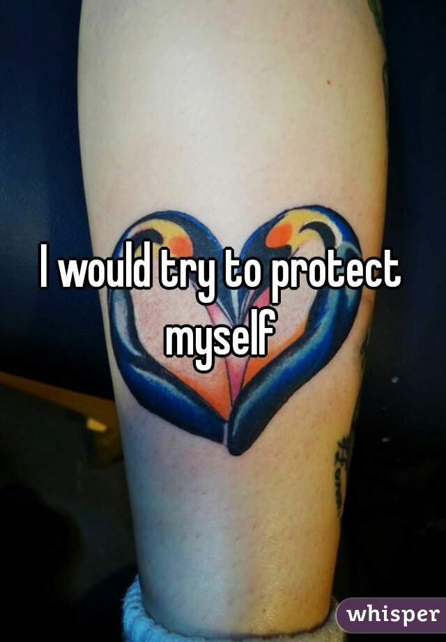 I would try to protect myself 