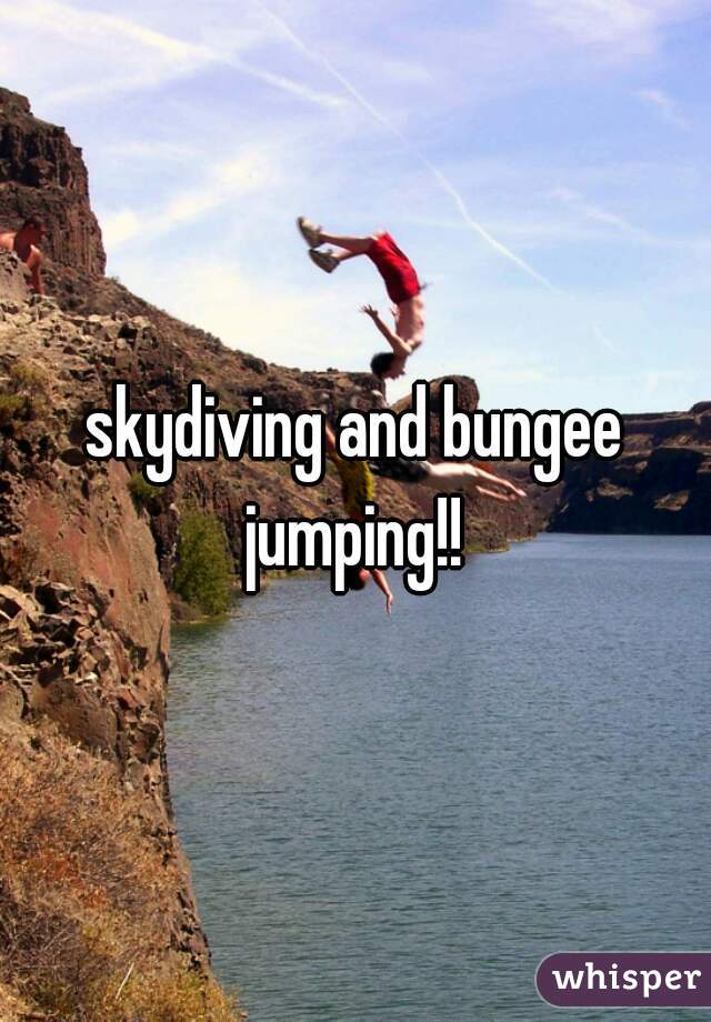 skydiving and bungee jumping!! 