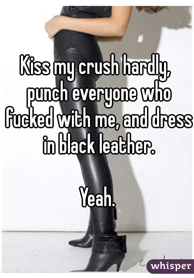 Kiss my crush hardly,  punch everyone who fucked with me, and dress in black leather.

Yeah.