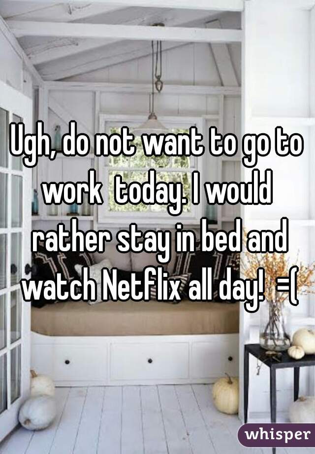 Ugh, do not want to go to work  today. I would  rather stay in bed and watch Netflix all day!  =(