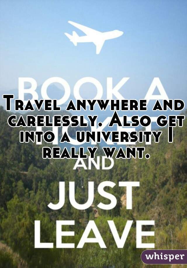 Travel anywhere and carelessly. Also get into a university I really want.