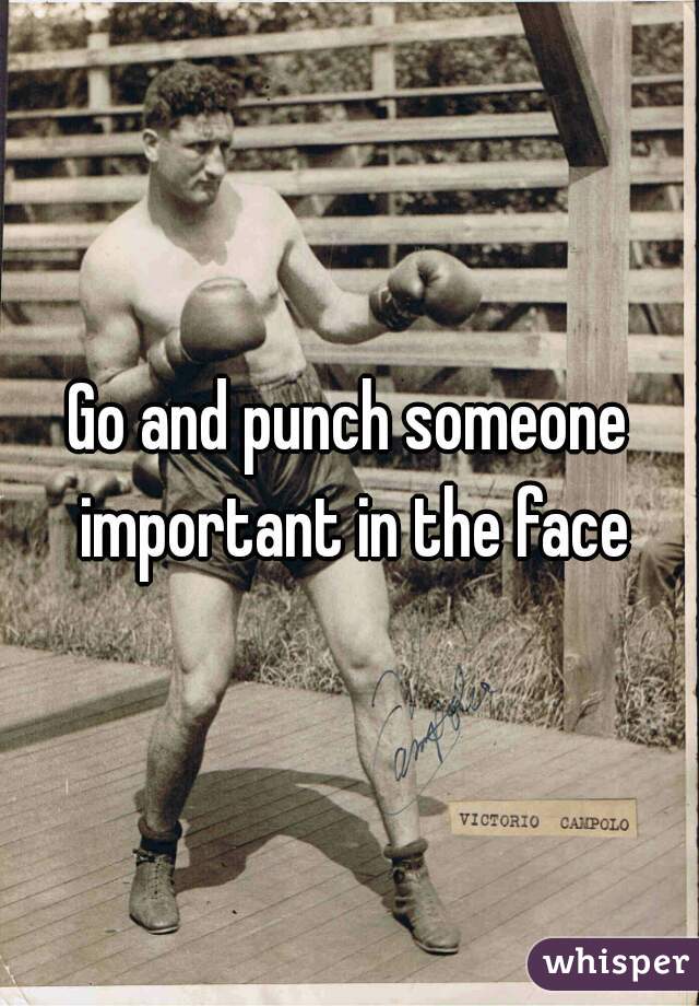 Go and punch someone important in the face