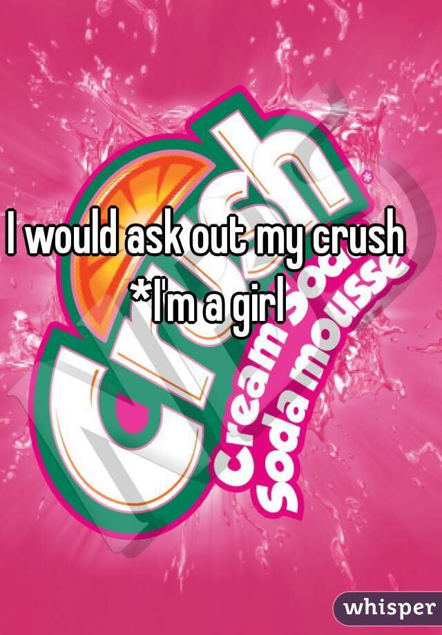 I would ask out my crush
*I'm a girl