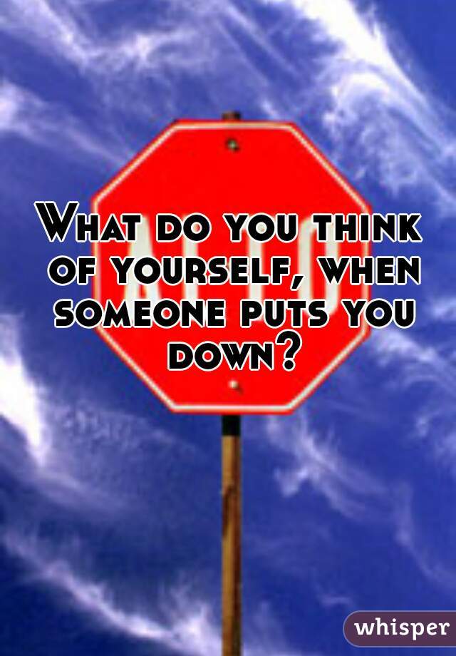 What do you think of yourself, when someone puts you down?