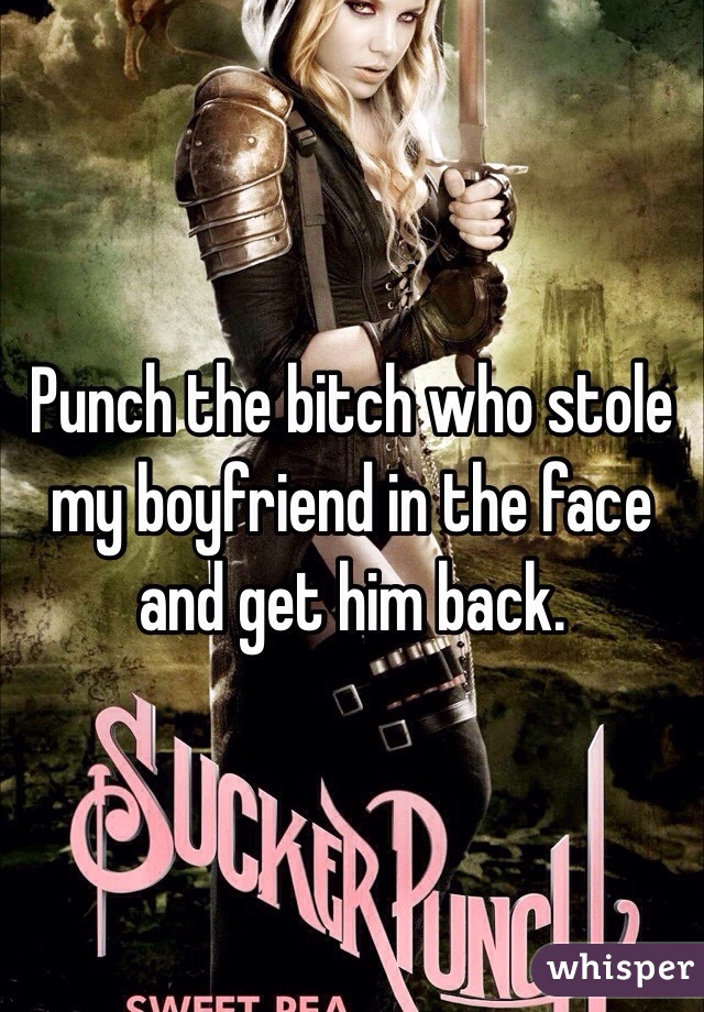 Punch the bitch who stole my boyfriend in the face and get him back. 