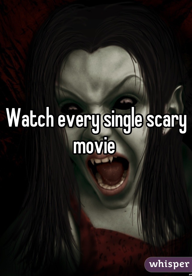 Watch every single scary movie 