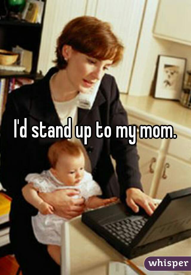 I'd stand up to my mom.