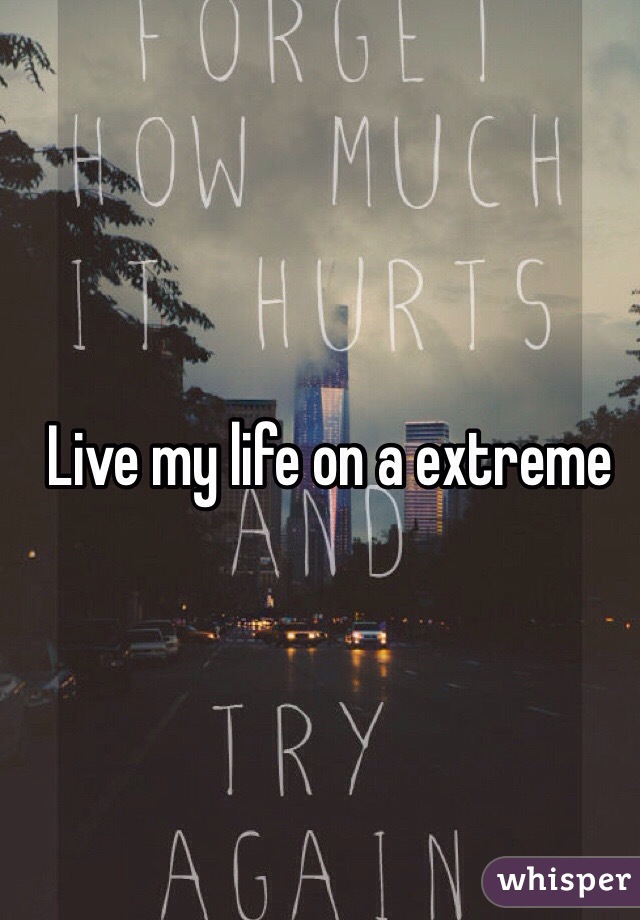 Live my life on a extreme 