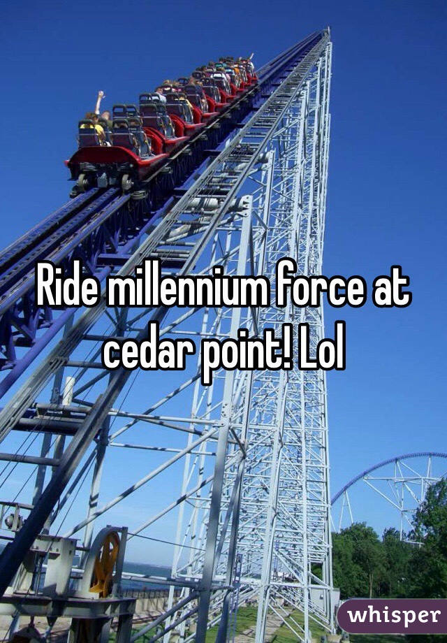 Ride millennium force at cedar point! Lol