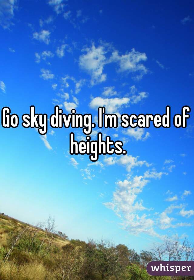 Go sky diving. I'm scared of heights.