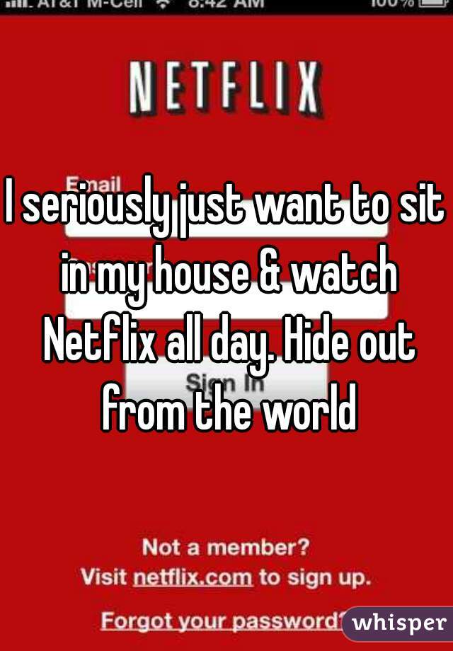 I seriously just want to sit in my house & watch Netflix all day. Hide out from the world