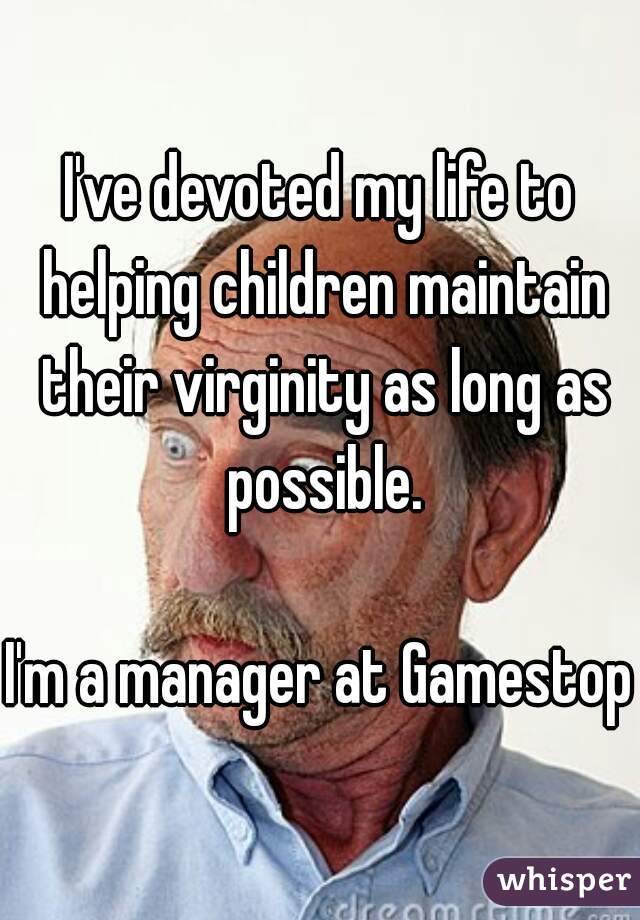 I've devoted my life to helping children maintain their virginity as long as possible.

I'm a manager at Gamestop