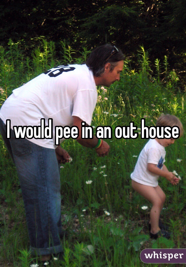 I would pee in an out house