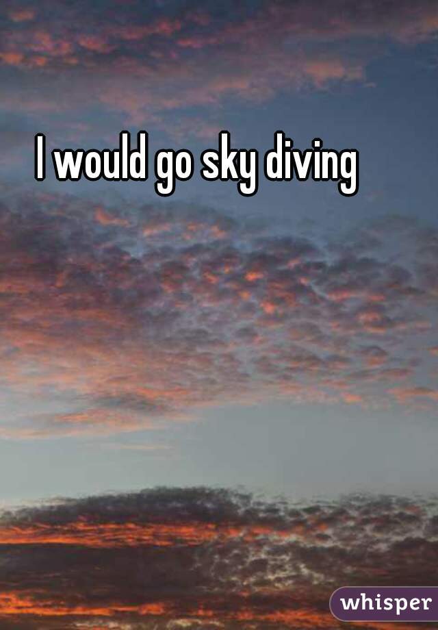 I would go sky diving 