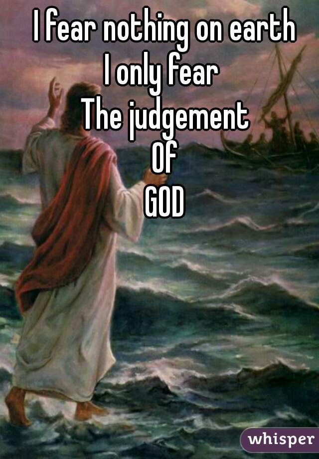 I fear nothing on earth
I only fear 
The judgement
Of
GOD