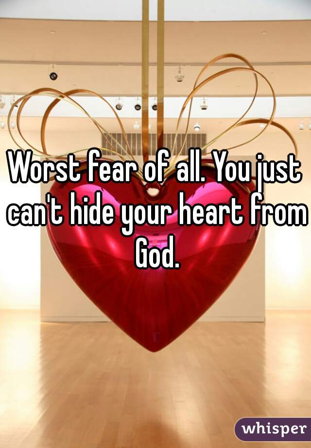 Worst fear of all. You just can't hide your heart from God.