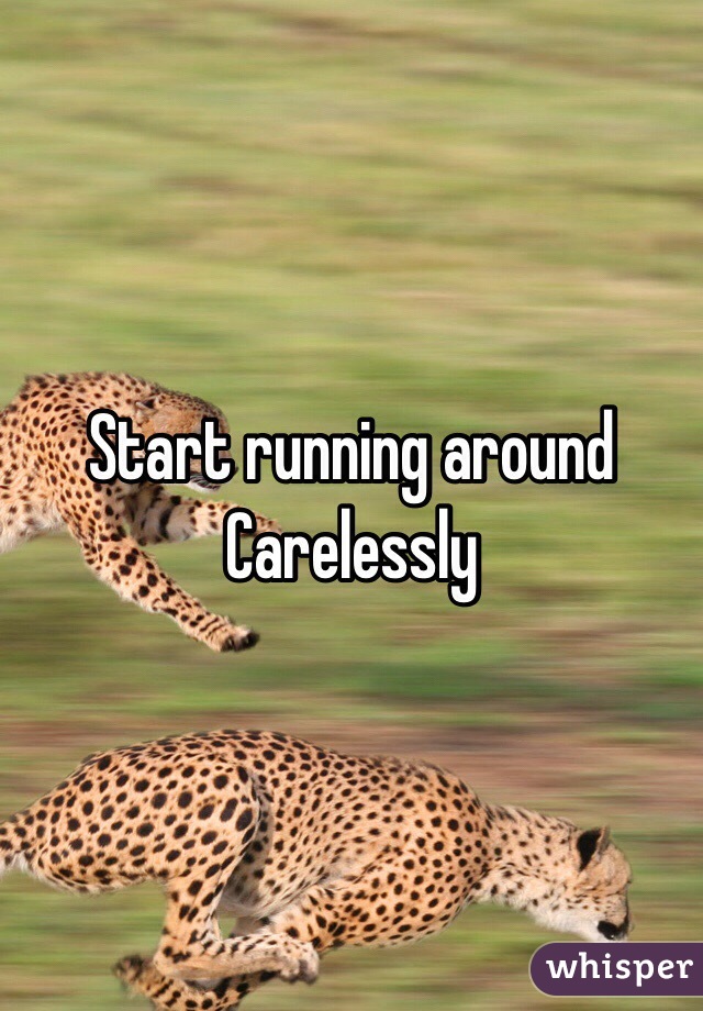 Start running around 
Carelessly 