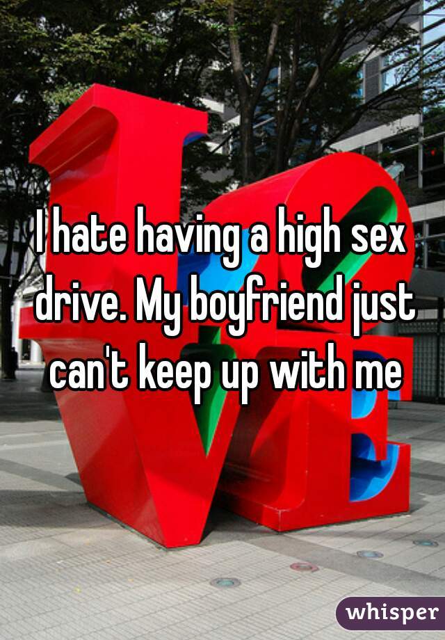 I hate having a high sex drive. My boyfriend just can't keep up with me