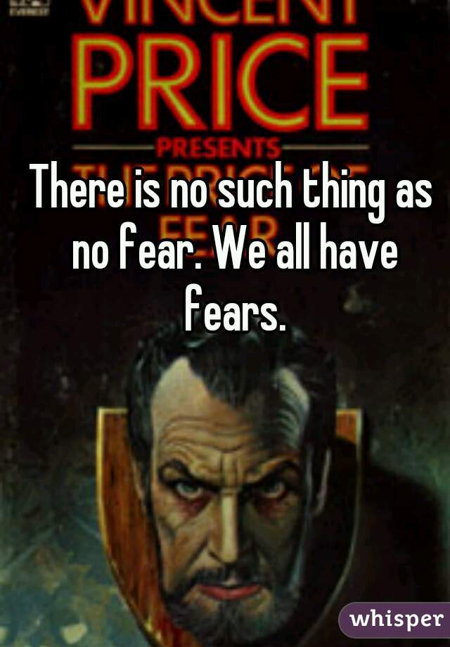 There is no such thing as no fear. We all have fears.