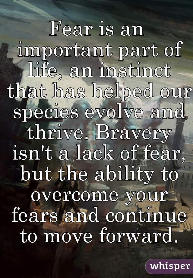 Fear is an important part of life, an instinct that has helped our species evolve and thrive. Bravery isn't a lack of fear, but the ability to overcome your fears and continue to move forward.