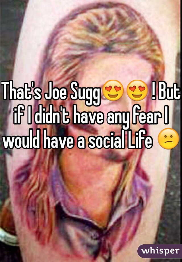 That's Joe Sugg😍😍 ! But if I didn't have any fear I would have a social Life 😕