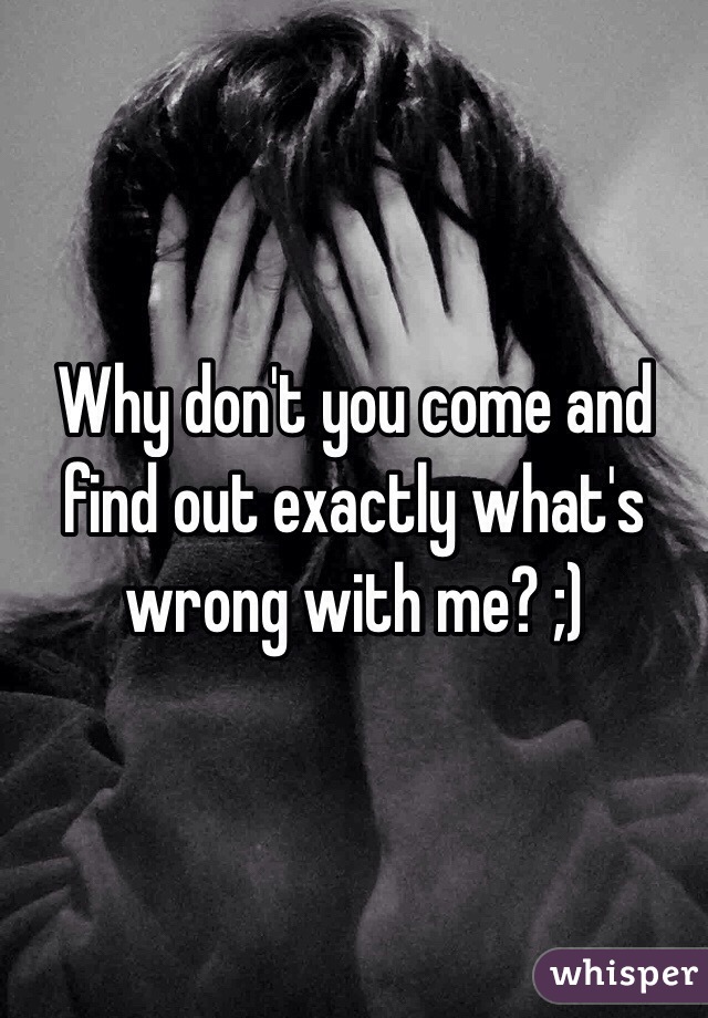 Why don't you come and find out exactly what's wrong with me? ;)
