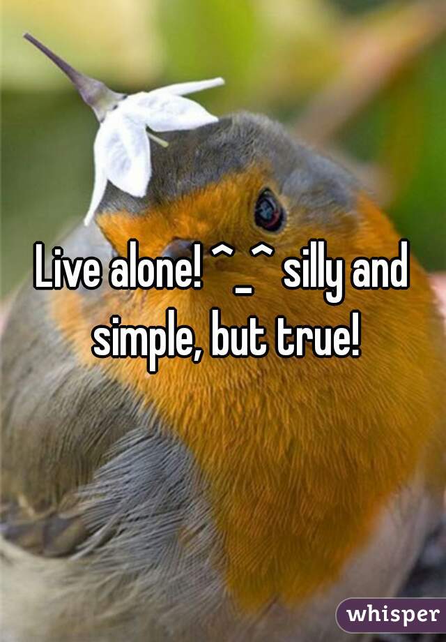 Live alone! ^_^ silly and simple, but true!