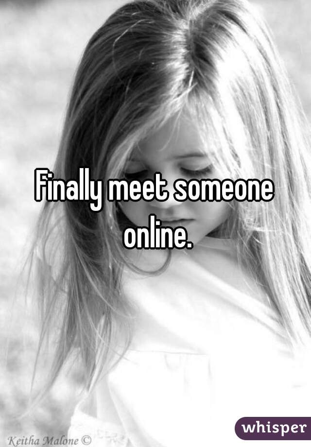 Finally meet someone online.