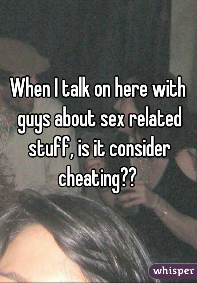 When I talk on here with guys about sex related stuff, is it consider cheating?? 