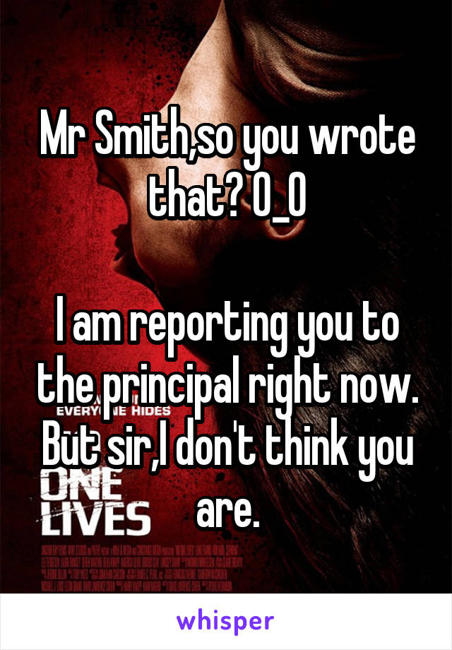 Mr Smith,so you wrote that? 0_0

I am reporting you to the principal right now. But sir,I don't think you are.