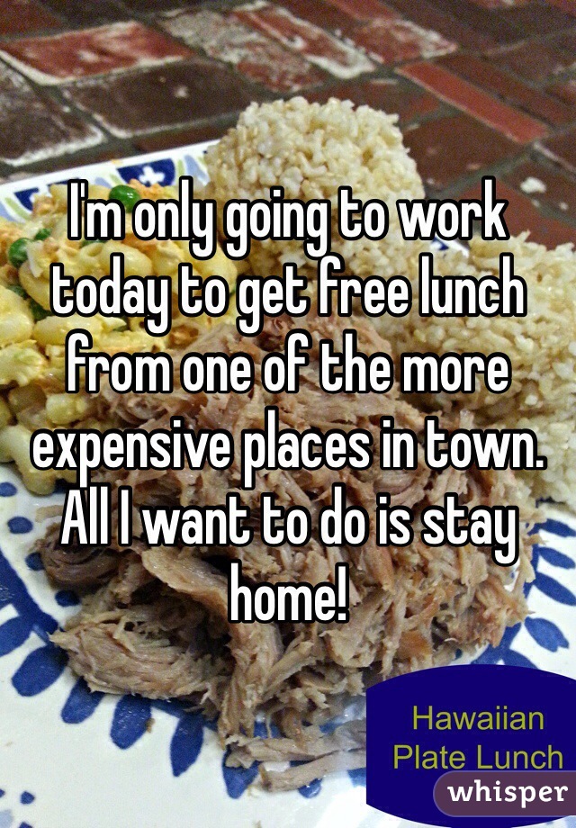 I'm only going to work today to get free lunch from one of the more expensive places in town. All I want to do is stay home!