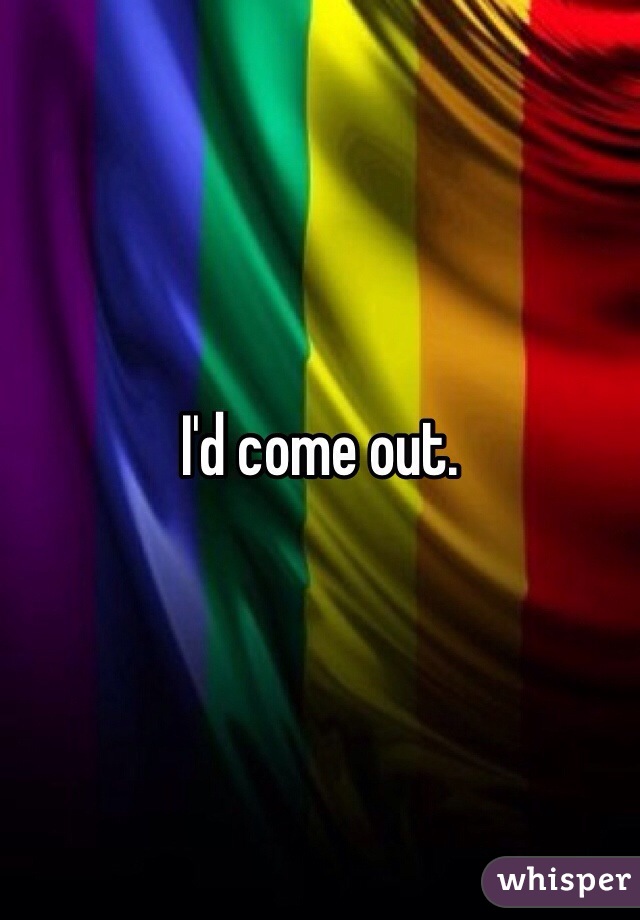 I'd come out.
