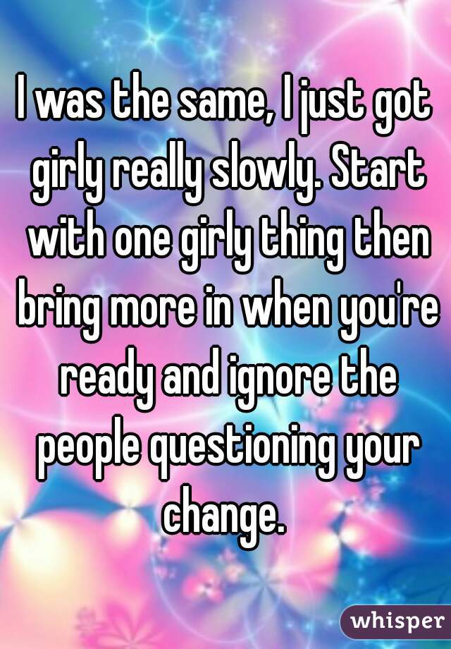 I was the same, I just got girly really slowly. Start with one girly thing then bring more in when you're ready and ignore the people questioning your change. 