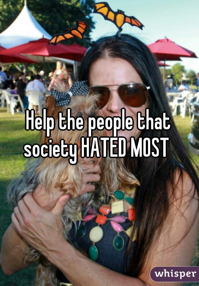 Help the people that society HATED MOST  