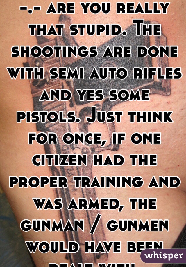 -.- are you really that stupid. The shootings are done with semi auto rifles and yes some pistols. Just think for once, if one citizen had the proper training and was armed, the gunman / gunmen would have been dealt with.