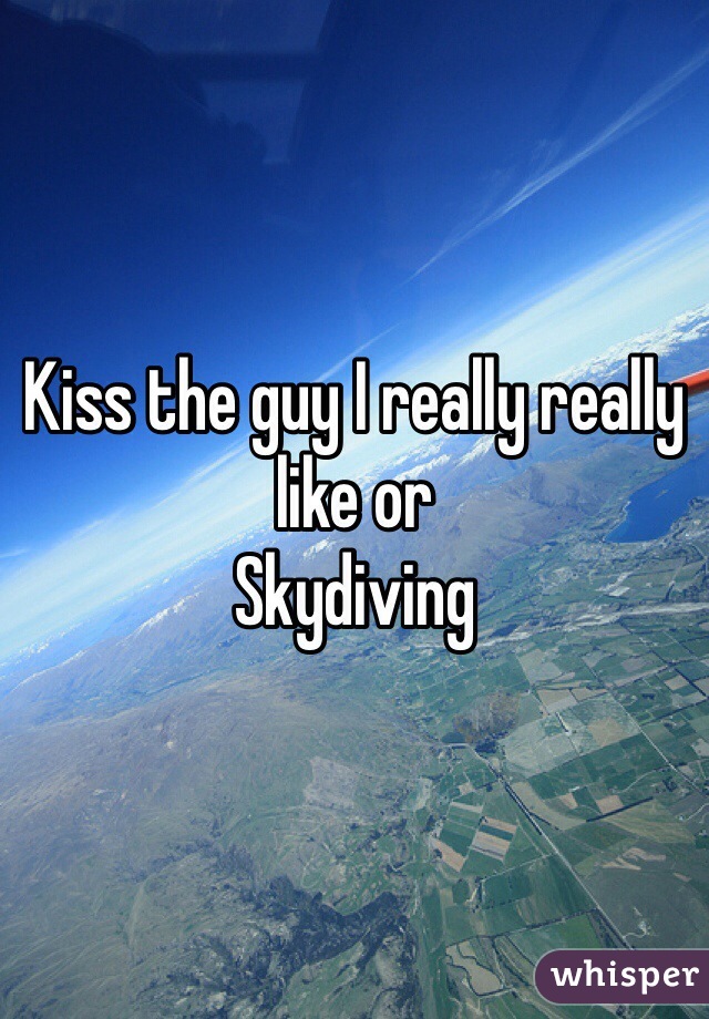 Kiss the guy I really really like or 
Skydiving 