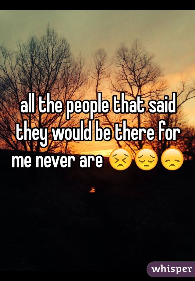 all the people that said they would be there for me never are 😣😔😞 