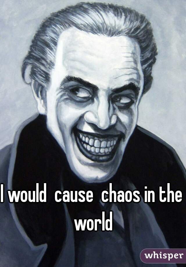 I would  cause  chaos in the  world 