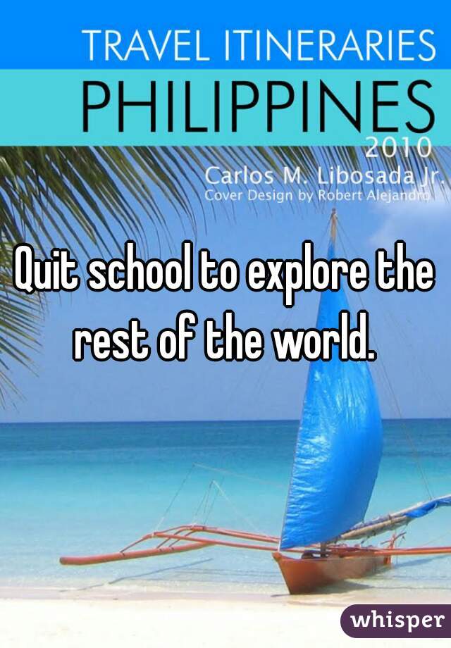 Quit school to explore the rest of the world. 