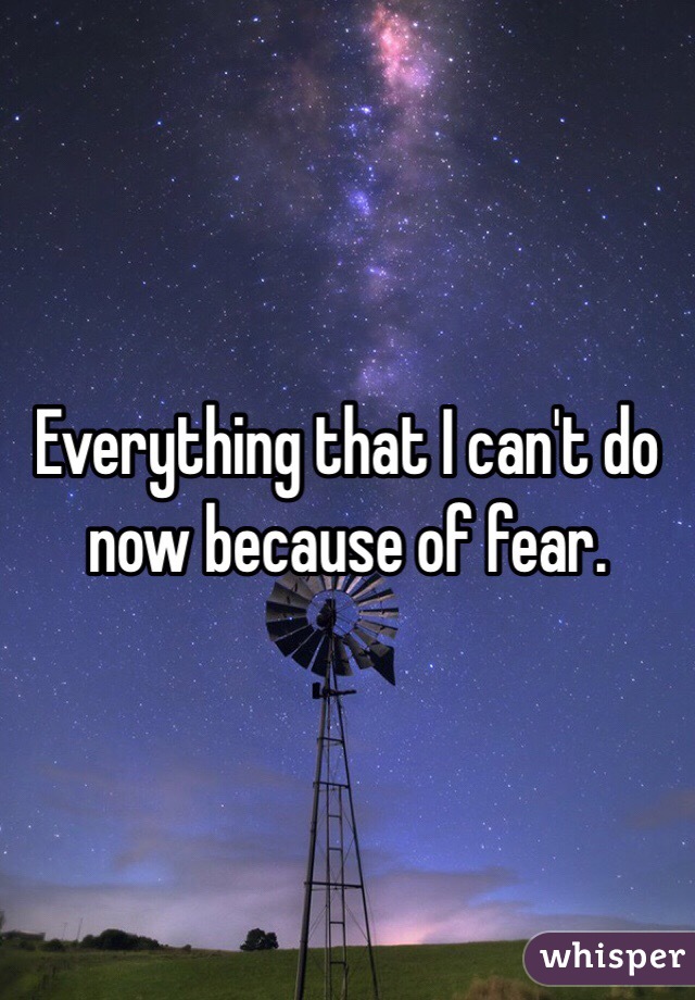 Everything that I can't do now because of fear. 