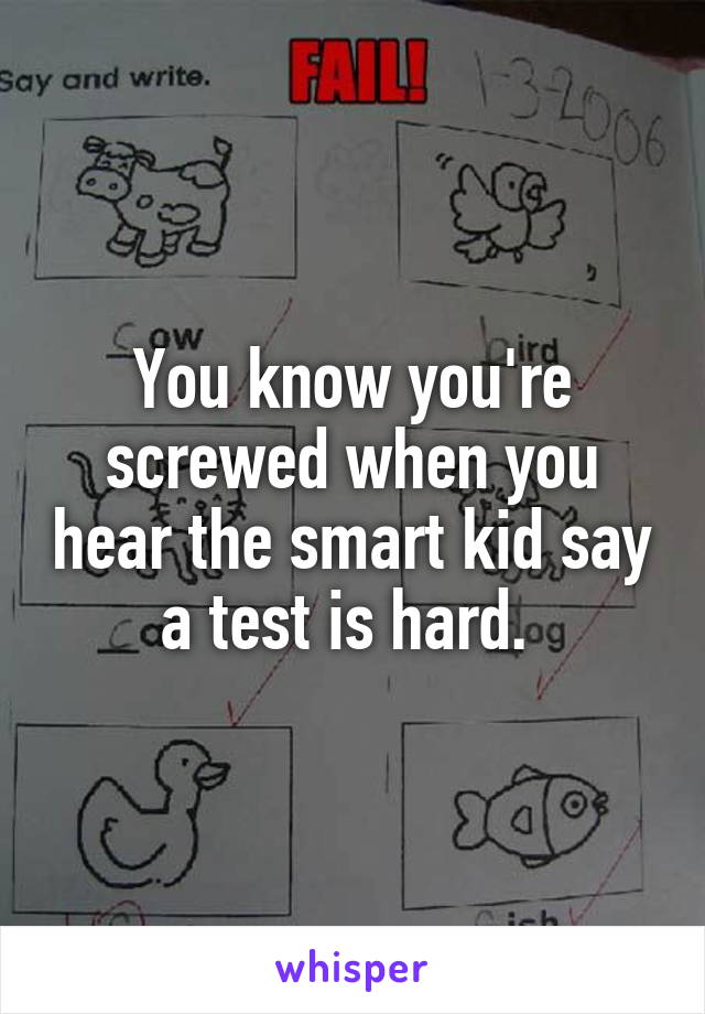 You know you're screwed when you hear the smart kid say a test is hard. 