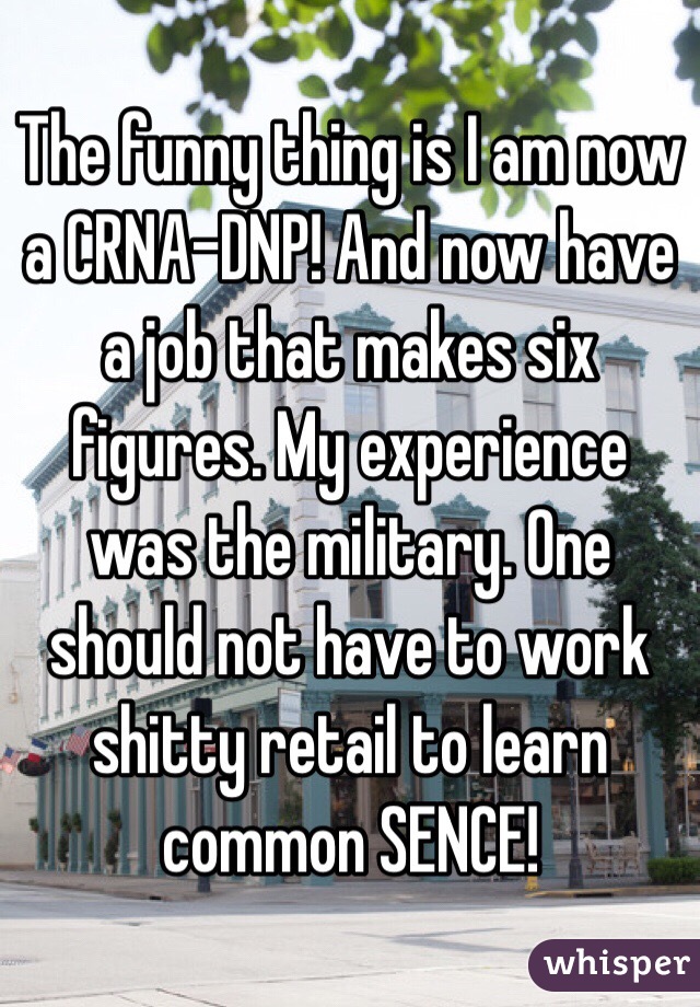 The funny thing is I am now a CRNA-DNP! And now have a job that makes six figures. My experience was the military. One should not have to work shitty retail to learn common SENCE!