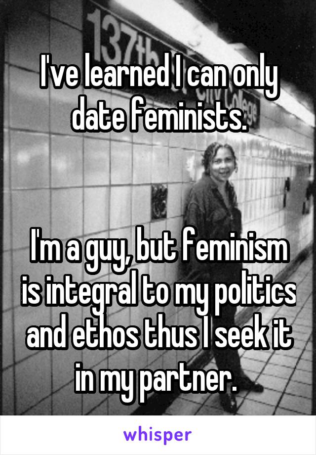 I've learned I can only date feminists.


I'm a guy, but feminism is integral to my politics and ethos thus I seek it in my partner. 