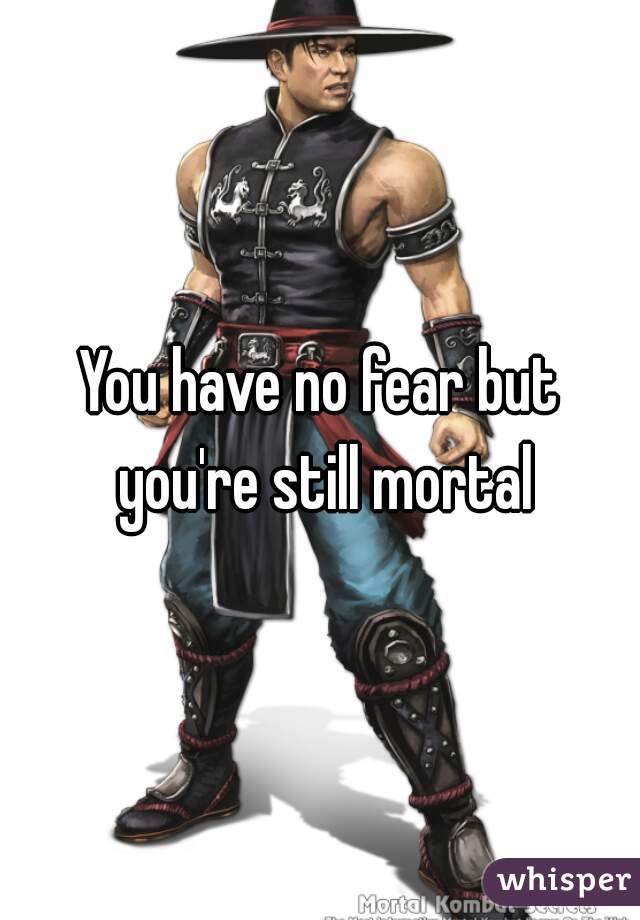 You have no fear but you're still mortal